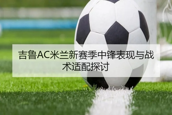 吉鲁AC米兰新赛季中锋表现与战术适配探讨 | lol